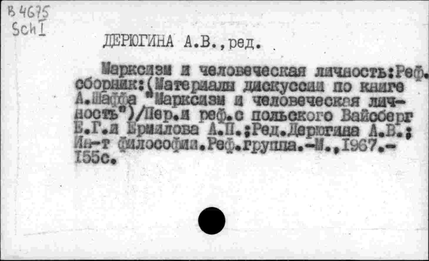 ﻿8си1
ДЕРЮГИНА А.В.,ред.
Марксизм и человеческая личность:Рб1 сборник;(Материалы дискуссии до книге Аваста "Марксизм и человеческая личность )/Яер.и реф.с польского Вайсберг Ь.Г.и Ьрмллова А.П.;Ред.Дерюгина А.В.;
оилосо(1яа.Реф.групда.-М.>1967*-